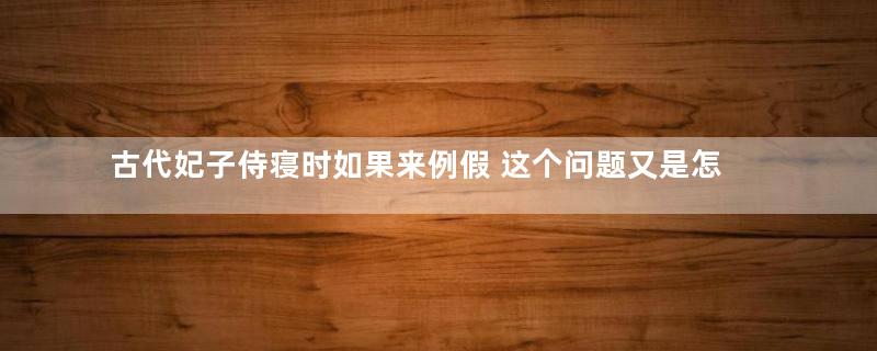 古代妃子侍寝时如果来例假 这个问题又是怎么解决的